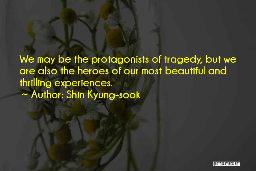 Shin Kyung-sook Quotes: We May Be The Protagonists Of Tragedy, But We Are Also The Heroes Of Our Most Beautiful And Thrilling Experiences.