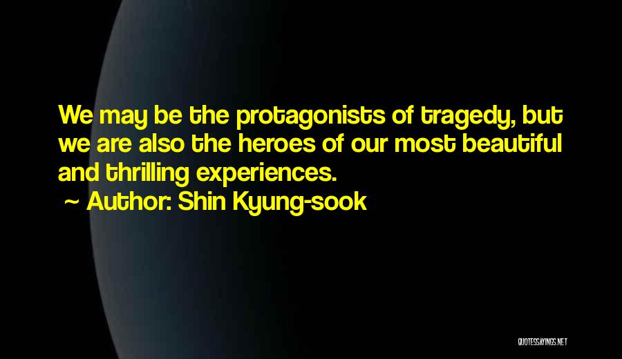 Shin Kyung-sook Quotes: We May Be The Protagonists Of Tragedy, But We Are Also The Heroes Of Our Most Beautiful And Thrilling Experiences.