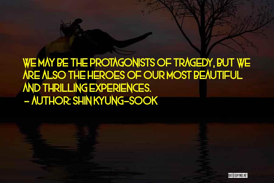 Shin Kyung-sook Quotes: We May Be The Protagonists Of Tragedy, But We Are Also The Heroes Of Our Most Beautiful And Thrilling Experiences.