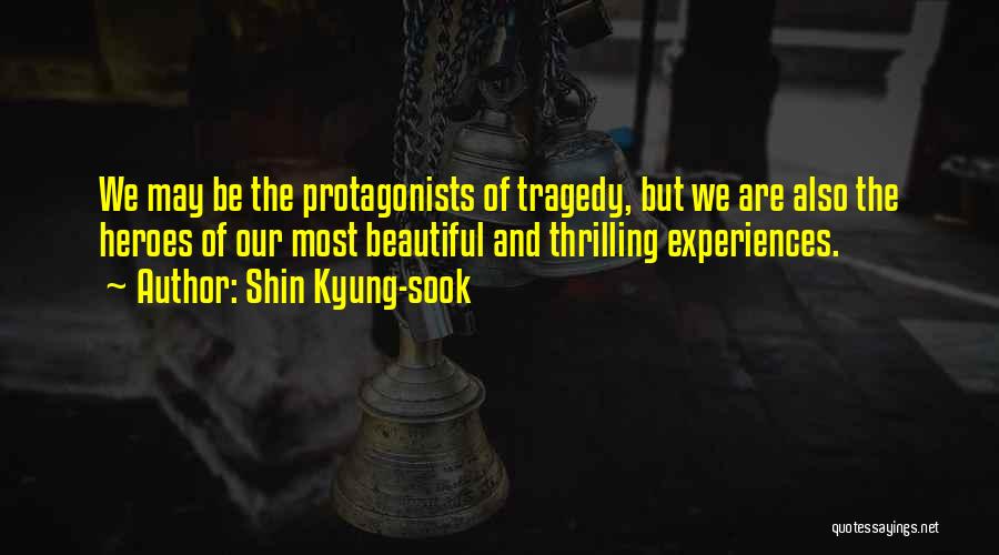 Shin Kyung-sook Quotes: We May Be The Protagonists Of Tragedy, But We Are Also The Heroes Of Our Most Beautiful And Thrilling Experiences.