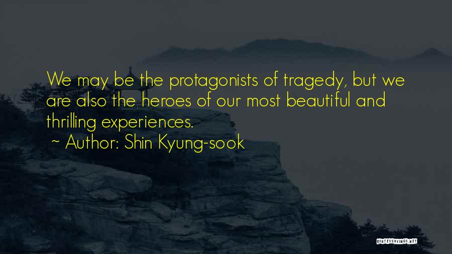 Shin Kyung-sook Quotes: We May Be The Protagonists Of Tragedy, But We Are Also The Heroes Of Our Most Beautiful And Thrilling Experiences.