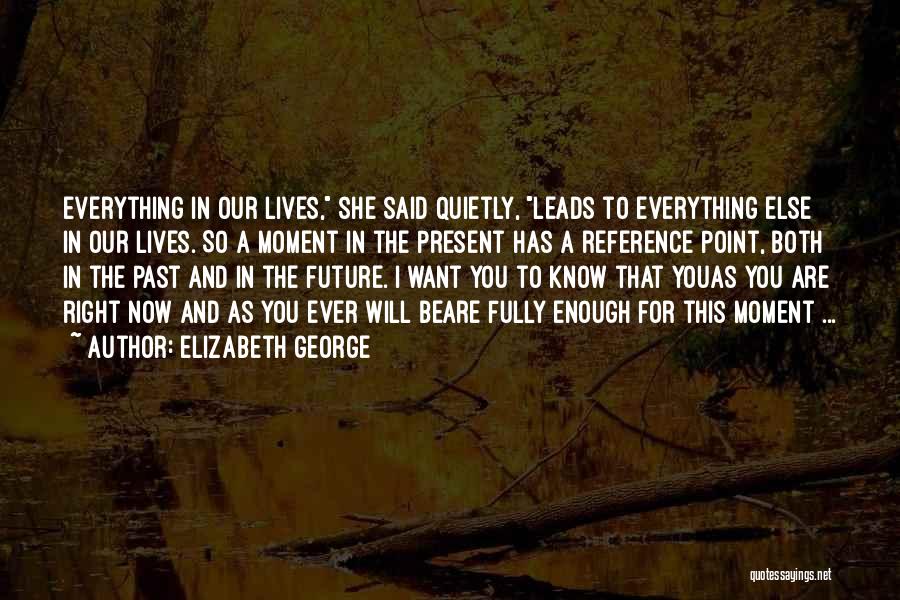 Elizabeth George Quotes: Everything In Our Lives, She Said Quietly, Leads To Everything Else In Our Lives. So A Moment In The Present