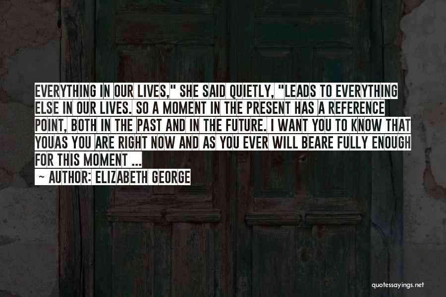 Elizabeth George Quotes: Everything In Our Lives, She Said Quietly, Leads To Everything Else In Our Lives. So A Moment In The Present