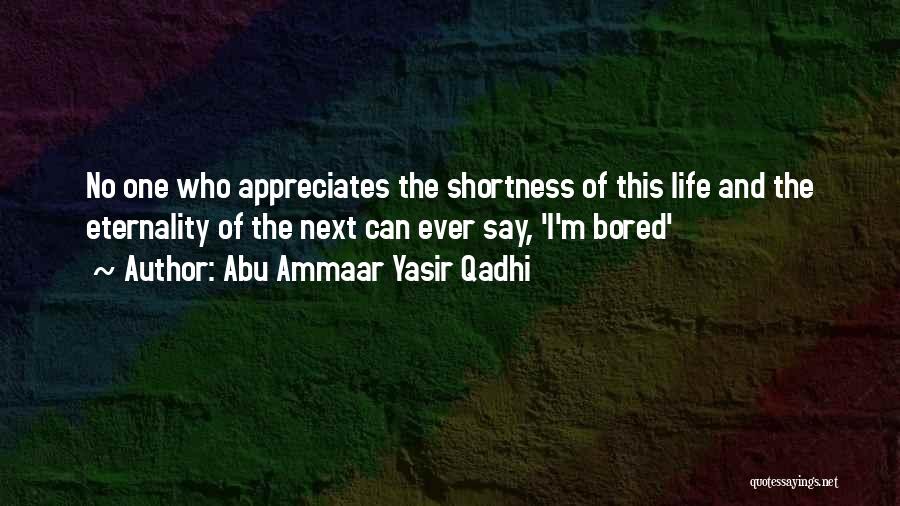 Abu Ammaar Yasir Qadhi Quotes: No One Who Appreciates The Shortness Of This Life And The Eternality Of The Next Can Ever Say, 'i'm Bored'