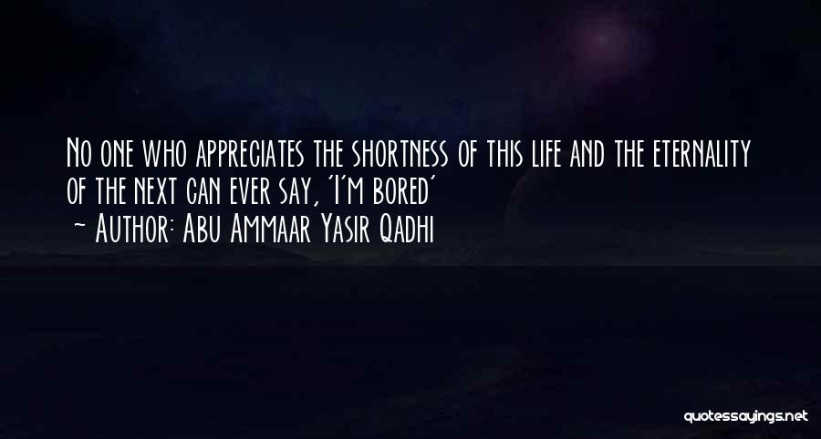 Abu Ammaar Yasir Qadhi Quotes: No One Who Appreciates The Shortness Of This Life And The Eternality Of The Next Can Ever Say, 'i'm Bored'