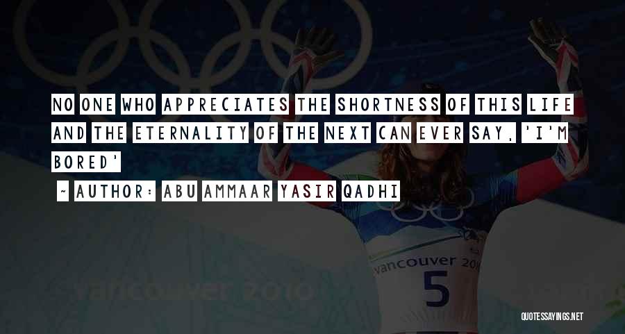 Abu Ammaar Yasir Qadhi Quotes: No One Who Appreciates The Shortness Of This Life And The Eternality Of The Next Can Ever Say, 'i'm Bored'