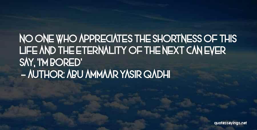 Abu Ammaar Yasir Qadhi Quotes: No One Who Appreciates The Shortness Of This Life And The Eternality Of The Next Can Ever Say, 'i'm Bored'