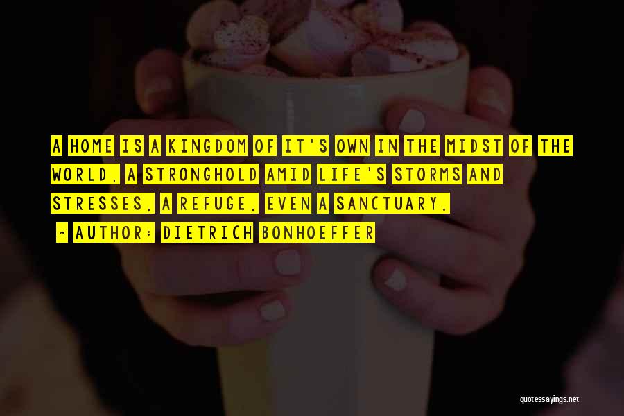 Dietrich Bonhoeffer Quotes: A Home Is A Kingdom Of It's Own In The Midst Of The World, A Stronghold Amid Life's Storms And
