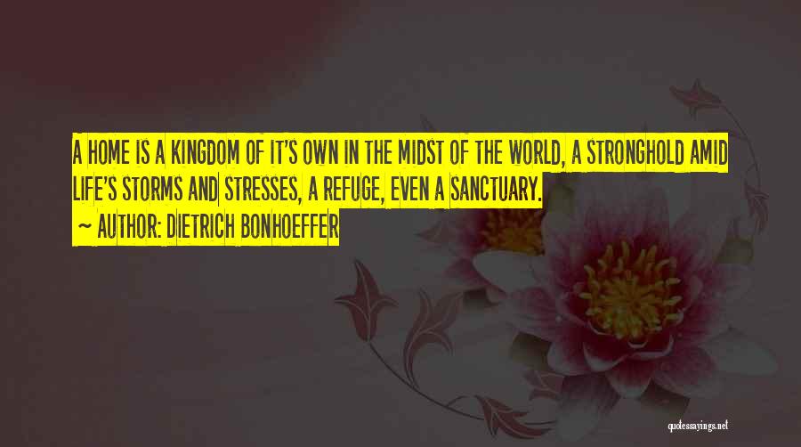 Dietrich Bonhoeffer Quotes: A Home Is A Kingdom Of It's Own In The Midst Of The World, A Stronghold Amid Life's Storms And