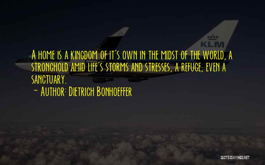 Dietrich Bonhoeffer Quotes: A Home Is A Kingdom Of It's Own In The Midst Of The World, A Stronghold Amid Life's Storms And