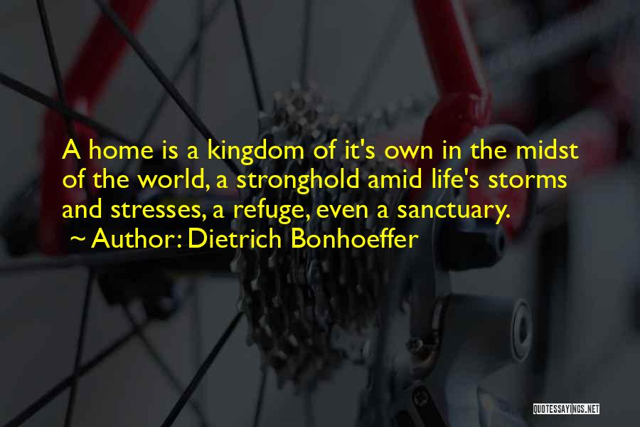 Dietrich Bonhoeffer Quotes: A Home Is A Kingdom Of It's Own In The Midst Of The World, A Stronghold Amid Life's Storms And