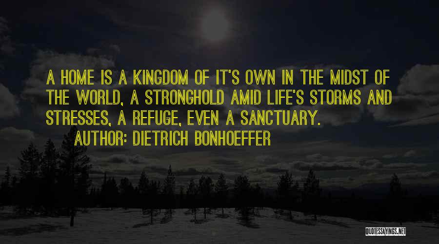 Dietrich Bonhoeffer Quotes: A Home Is A Kingdom Of It's Own In The Midst Of The World, A Stronghold Amid Life's Storms And