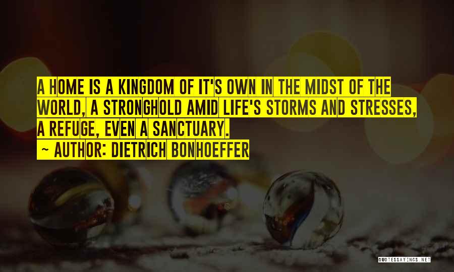 Dietrich Bonhoeffer Quotes: A Home Is A Kingdom Of It's Own In The Midst Of The World, A Stronghold Amid Life's Storms And