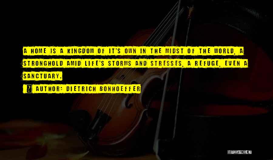 Dietrich Bonhoeffer Quotes: A Home Is A Kingdom Of It's Own In The Midst Of The World, A Stronghold Amid Life's Storms And