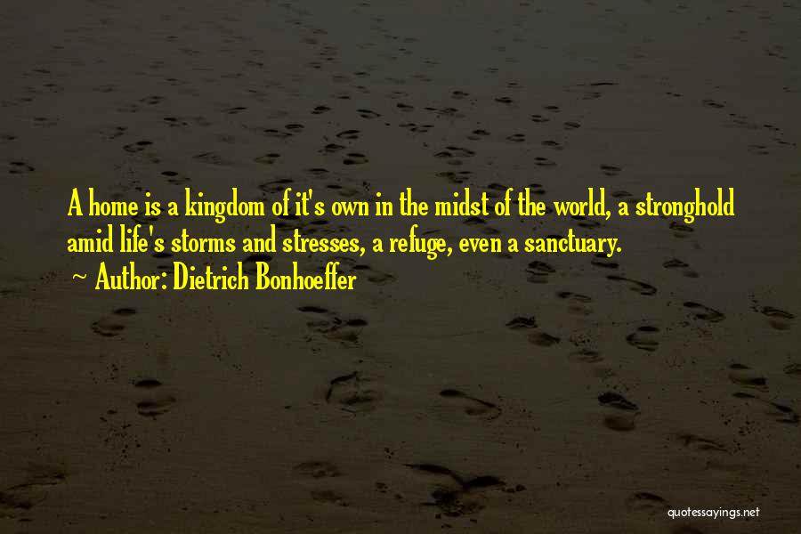 Dietrich Bonhoeffer Quotes: A Home Is A Kingdom Of It's Own In The Midst Of The World, A Stronghold Amid Life's Storms And