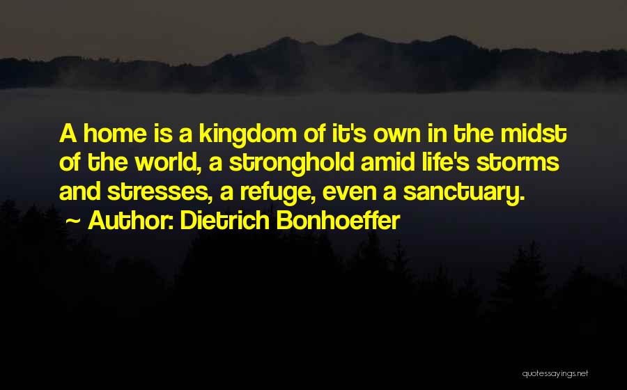 Dietrich Bonhoeffer Quotes: A Home Is A Kingdom Of It's Own In The Midst Of The World, A Stronghold Amid Life's Storms And