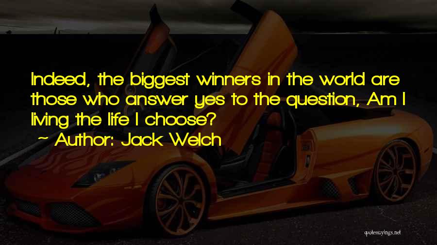 Jack Welch Quotes: Indeed, The Biggest Winners In The World Are Those Who Answer Yes To The Question, Am I Living The Life