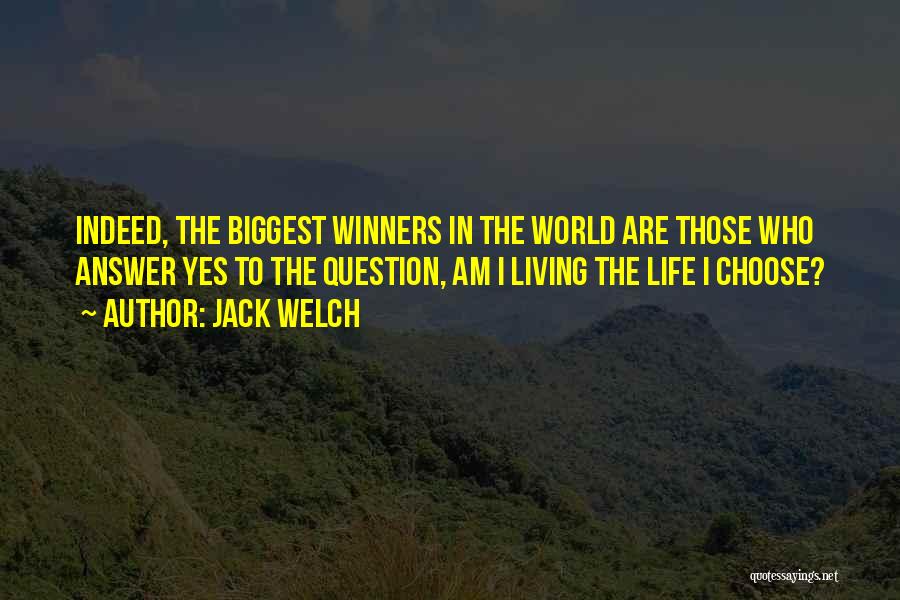 Jack Welch Quotes: Indeed, The Biggest Winners In The World Are Those Who Answer Yes To The Question, Am I Living The Life