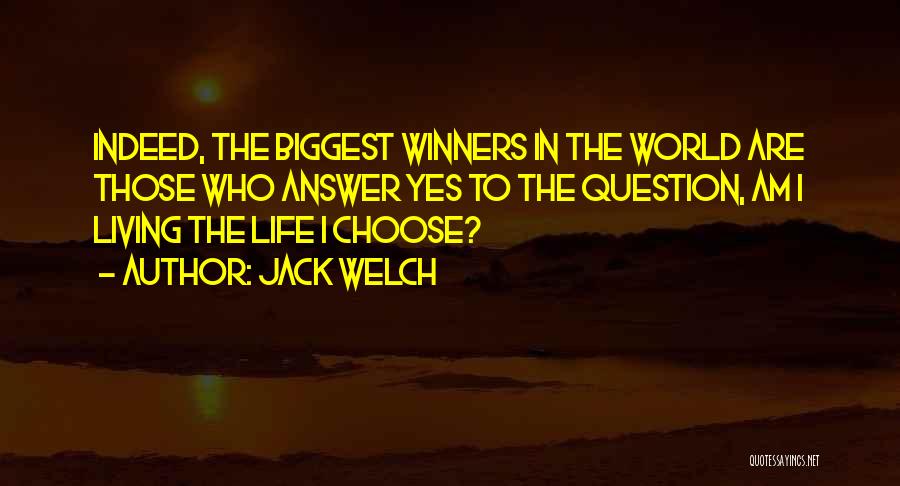 Jack Welch Quotes: Indeed, The Biggest Winners In The World Are Those Who Answer Yes To The Question, Am I Living The Life