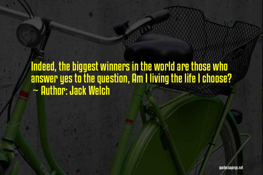 Jack Welch Quotes: Indeed, The Biggest Winners In The World Are Those Who Answer Yes To The Question, Am I Living The Life