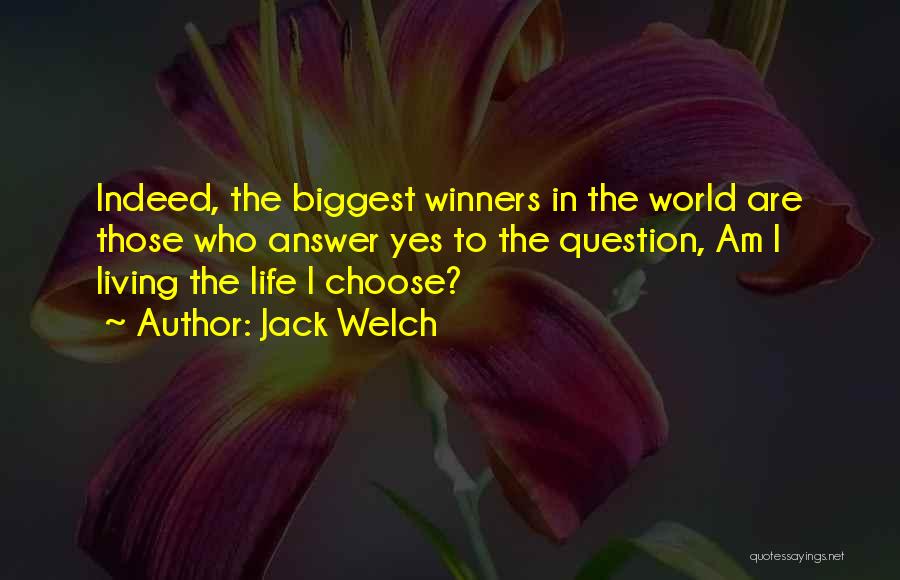 Jack Welch Quotes: Indeed, The Biggest Winners In The World Are Those Who Answer Yes To The Question, Am I Living The Life