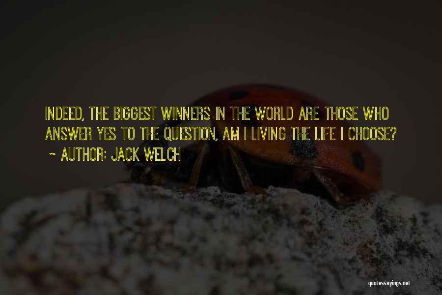 Jack Welch Quotes: Indeed, The Biggest Winners In The World Are Those Who Answer Yes To The Question, Am I Living The Life