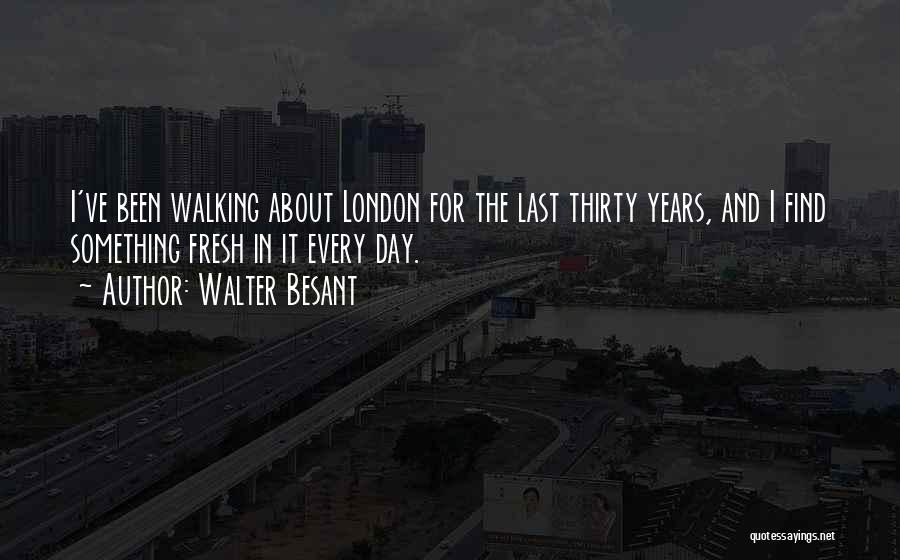 Walter Besant Quotes: I've Been Walking About London For The Last Thirty Years, And I Find Something Fresh In It Every Day.