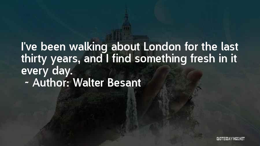 Walter Besant Quotes: I've Been Walking About London For The Last Thirty Years, And I Find Something Fresh In It Every Day.