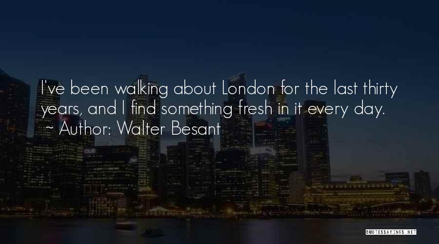 Walter Besant Quotes: I've Been Walking About London For The Last Thirty Years, And I Find Something Fresh In It Every Day.