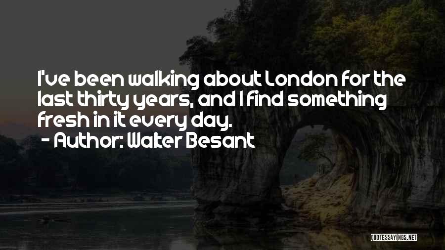 Walter Besant Quotes: I've Been Walking About London For The Last Thirty Years, And I Find Something Fresh In It Every Day.