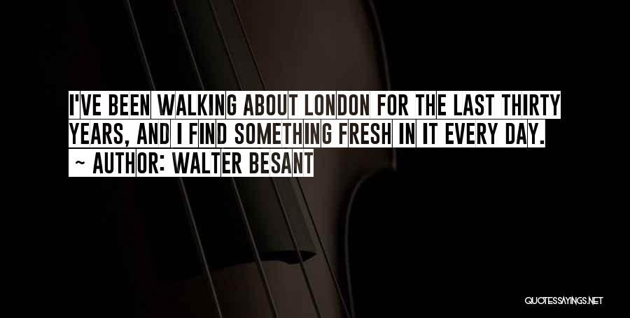 Walter Besant Quotes: I've Been Walking About London For The Last Thirty Years, And I Find Something Fresh In It Every Day.