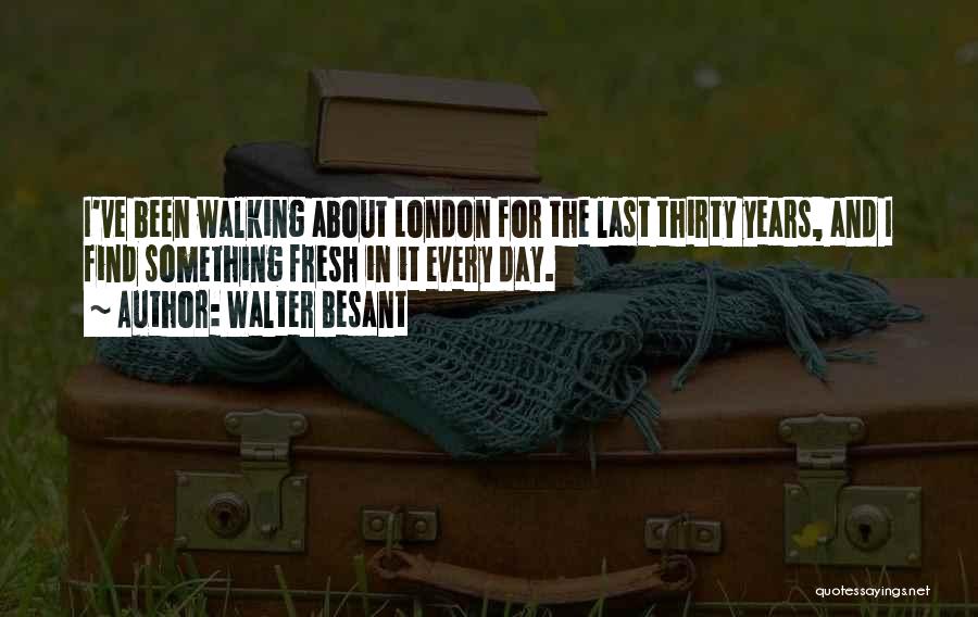 Walter Besant Quotes: I've Been Walking About London For The Last Thirty Years, And I Find Something Fresh In It Every Day.