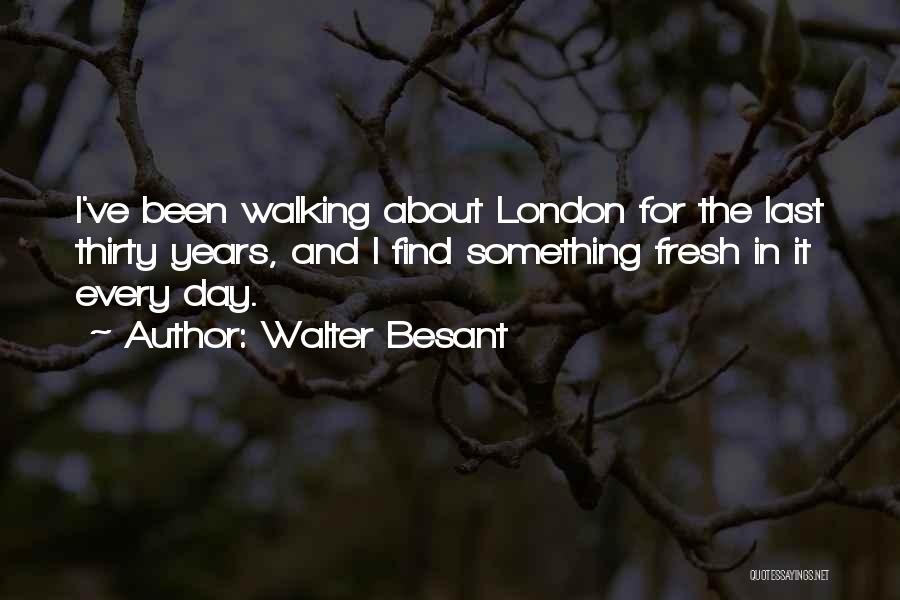 Walter Besant Quotes: I've Been Walking About London For The Last Thirty Years, And I Find Something Fresh In It Every Day.
