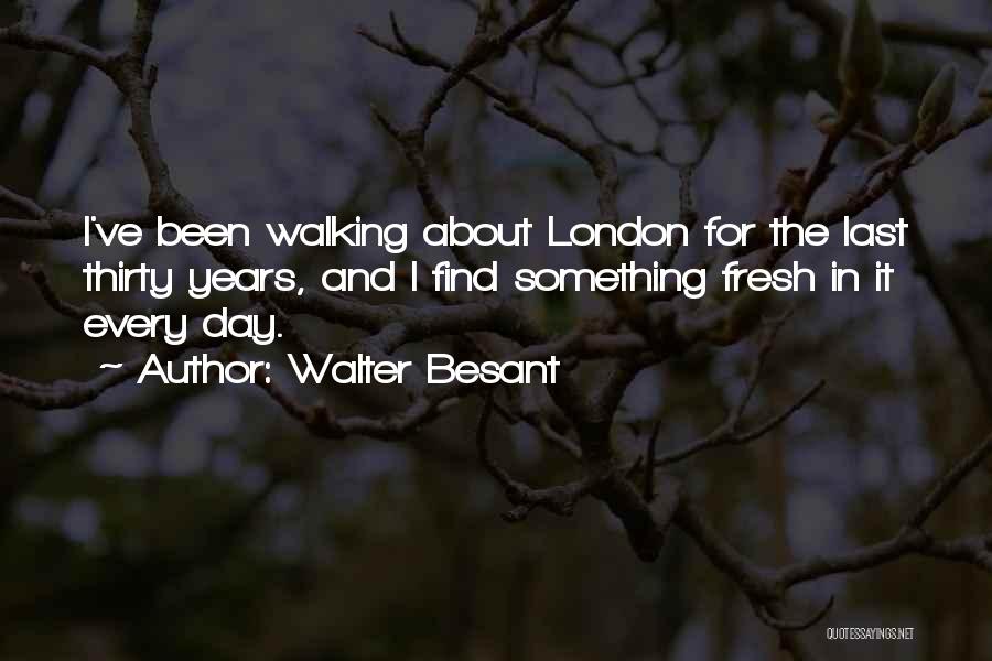 Walter Besant Quotes: I've Been Walking About London For The Last Thirty Years, And I Find Something Fresh In It Every Day.