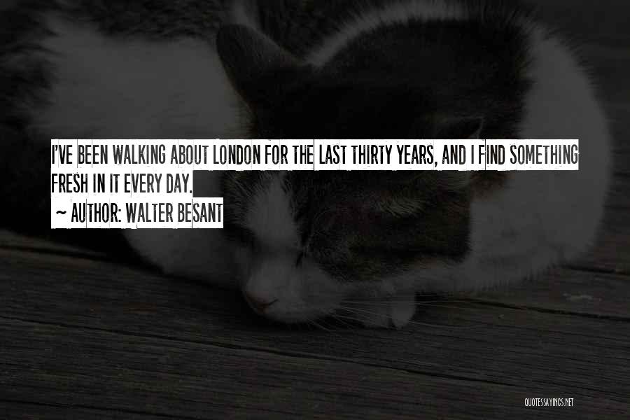 Walter Besant Quotes: I've Been Walking About London For The Last Thirty Years, And I Find Something Fresh In It Every Day.