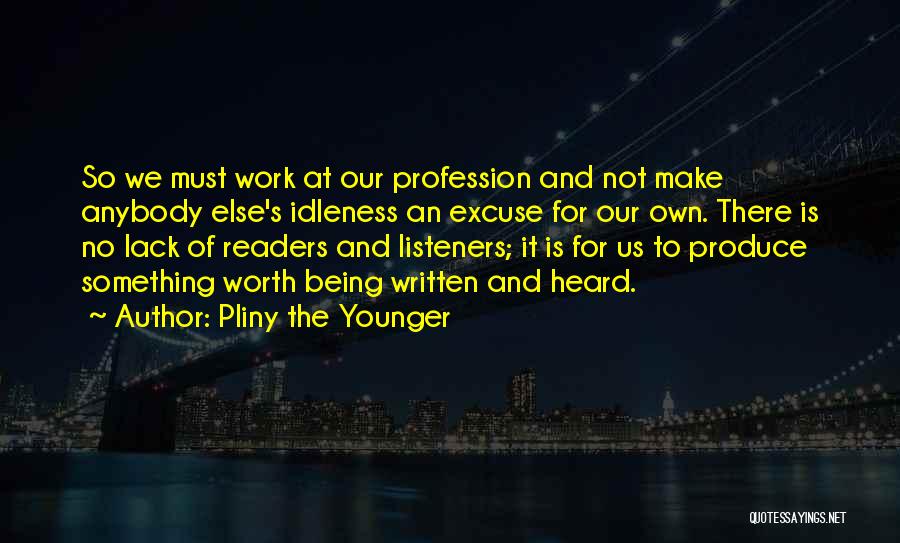 Pliny The Younger Quotes: So We Must Work At Our Profession And Not Make Anybody Else's Idleness An Excuse For Our Own. There Is