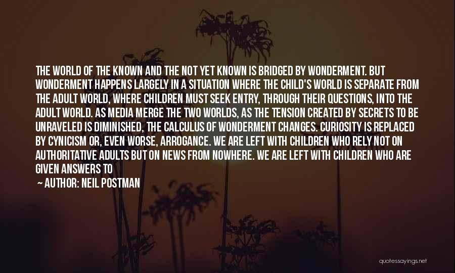 Neil Postman Quotes: The World Of The Known And The Not Yet Known Is Bridged By Wonderment. But Wonderment Happens Largely In A