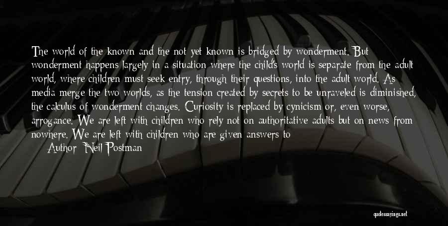 Neil Postman Quotes: The World Of The Known And The Not Yet Known Is Bridged By Wonderment. But Wonderment Happens Largely In A