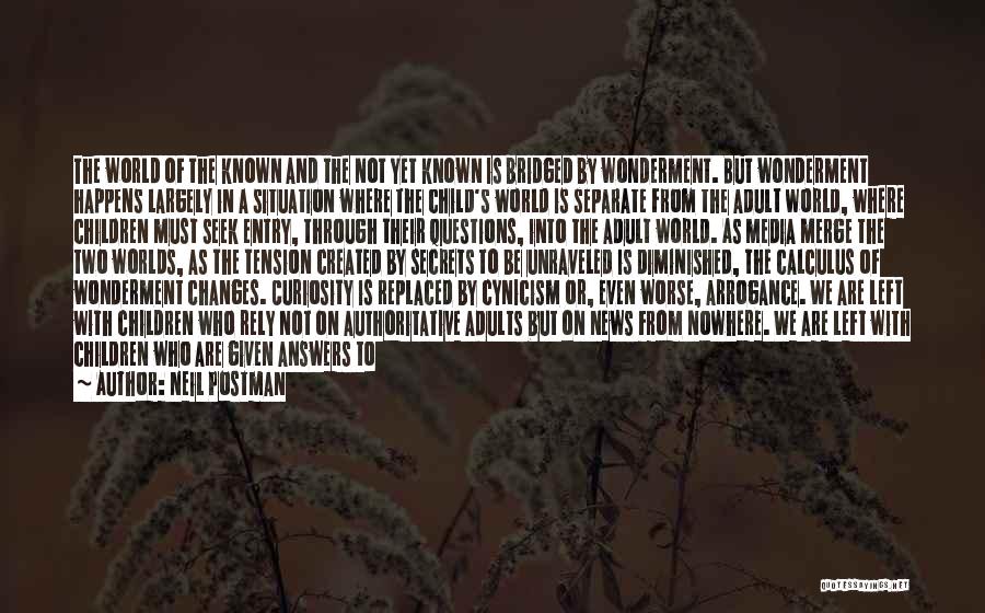 Neil Postman Quotes: The World Of The Known And The Not Yet Known Is Bridged By Wonderment. But Wonderment Happens Largely In A