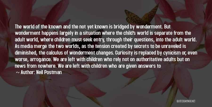 Neil Postman Quotes: The World Of The Known And The Not Yet Known Is Bridged By Wonderment. But Wonderment Happens Largely In A