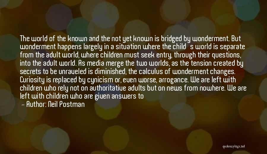 Neil Postman Quotes: The World Of The Known And The Not Yet Known Is Bridged By Wonderment. But Wonderment Happens Largely In A