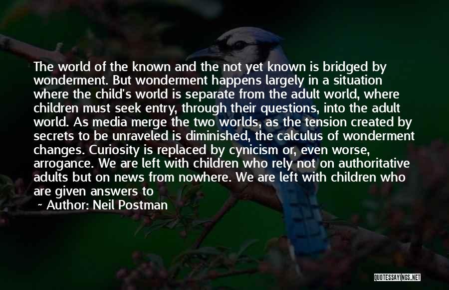 Neil Postman Quotes: The World Of The Known And The Not Yet Known Is Bridged By Wonderment. But Wonderment Happens Largely In A