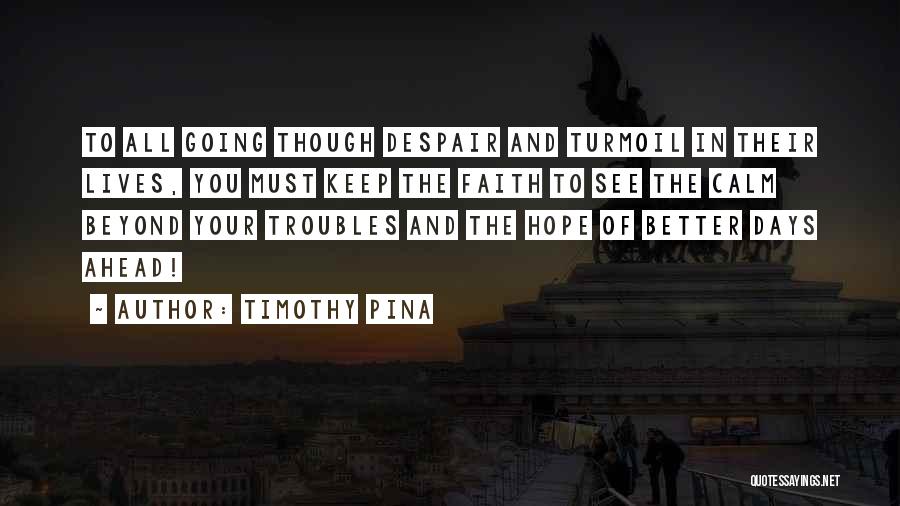 Timothy Pina Quotes: To All Going Though Despair And Turmoil In Their Lives, You Must Keep The Faith To See The Calm Beyond