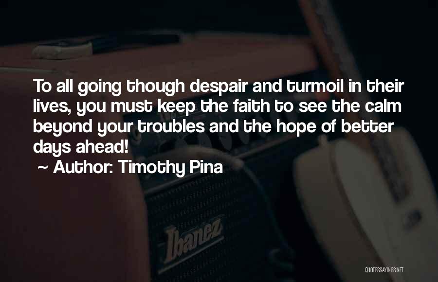 Timothy Pina Quotes: To All Going Though Despair And Turmoil In Their Lives, You Must Keep The Faith To See The Calm Beyond