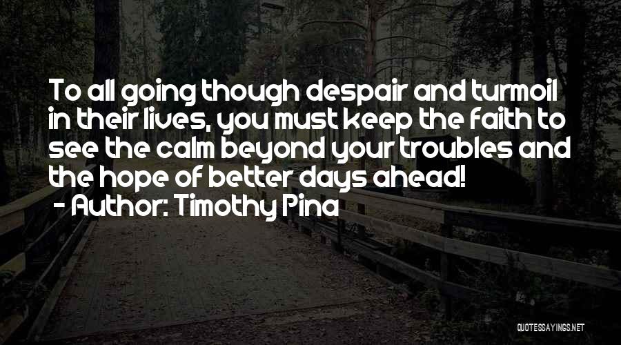 Timothy Pina Quotes: To All Going Though Despair And Turmoil In Their Lives, You Must Keep The Faith To See The Calm Beyond