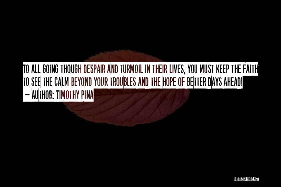 Timothy Pina Quotes: To All Going Though Despair And Turmoil In Their Lives, You Must Keep The Faith To See The Calm Beyond