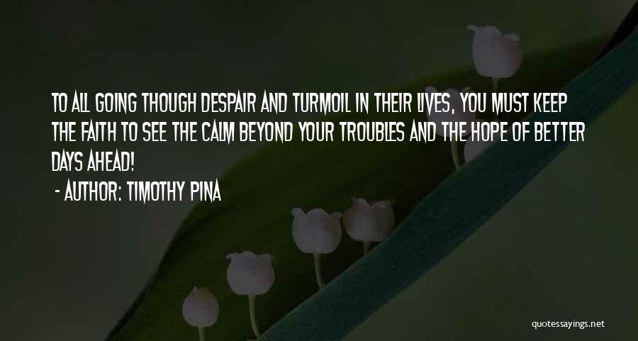 Timothy Pina Quotes: To All Going Though Despair And Turmoil In Their Lives, You Must Keep The Faith To See The Calm Beyond