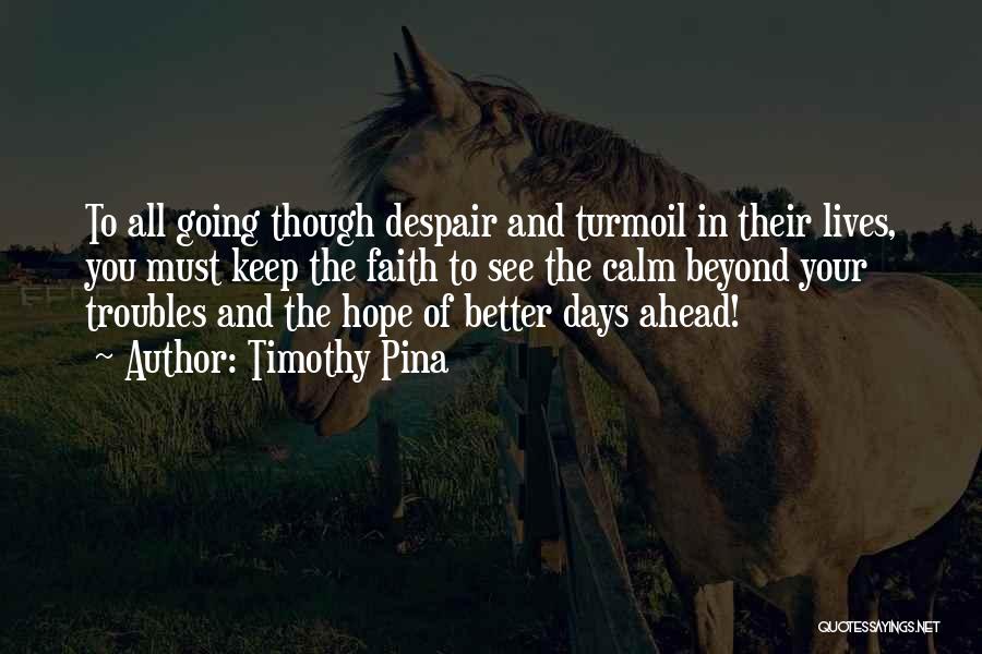 Timothy Pina Quotes: To All Going Though Despair And Turmoil In Their Lives, You Must Keep The Faith To See The Calm Beyond