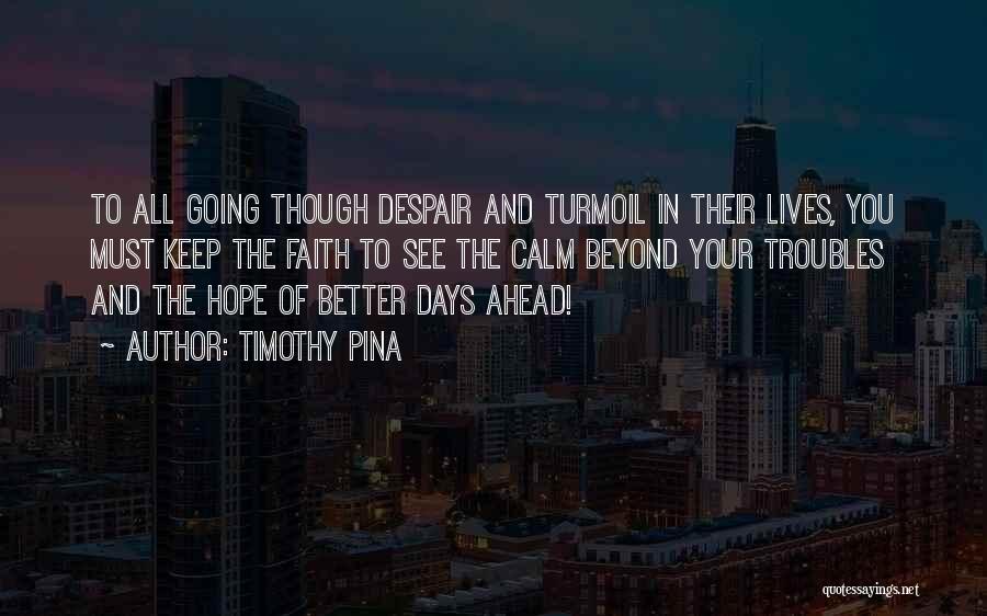 Timothy Pina Quotes: To All Going Though Despair And Turmoil In Their Lives, You Must Keep The Faith To See The Calm Beyond