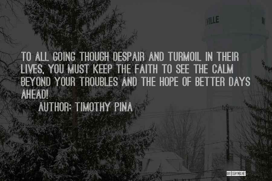 Timothy Pina Quotes: To All Going Though Despair And Turmoil In Their Lives, You Must Keep The Faith To See The Calm Beyond